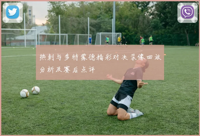 热刺与多特蒙德精彩对决录像回放分析及赛后点评