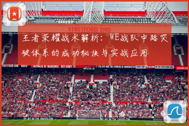 王者荣耀战术解析：WE战队中路突破体系的成功秘诀与实战应用