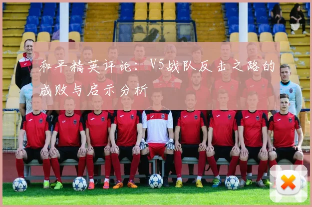 和平精英评论：V5战队反击之路的成败与启示分析