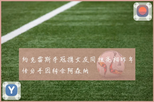 约克雷斯夺冠携女友同框亮相昨年传分手因转会阿森纳
