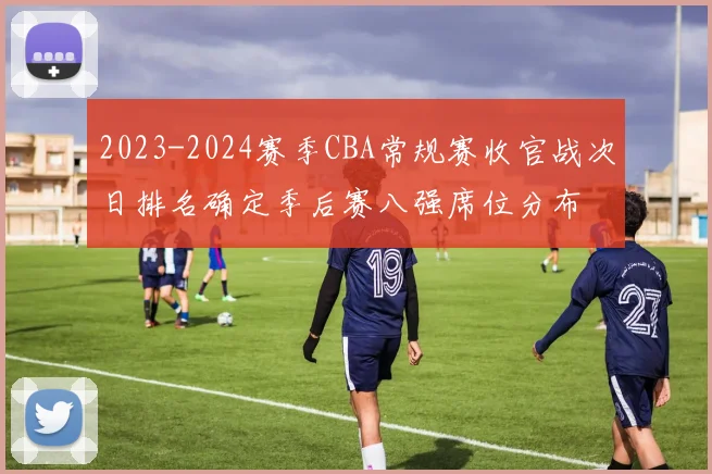 2023-2024赛季CBA常规赛收官战次日排名确定季后赛八强席位分布