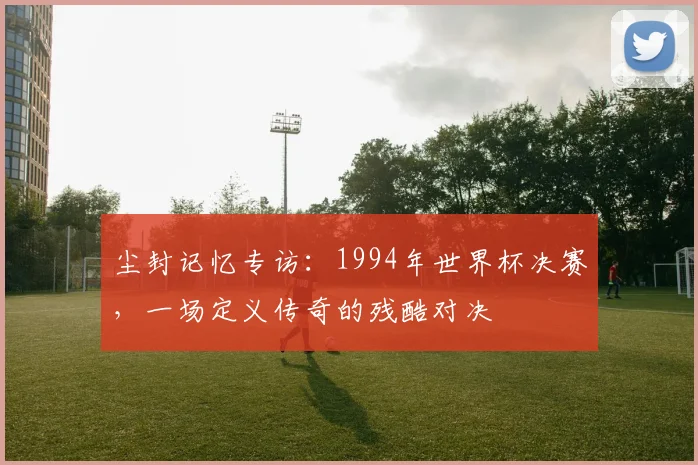 尘封记忆专访：1994年世界杯决赛，一场定义传奇的残酷对决