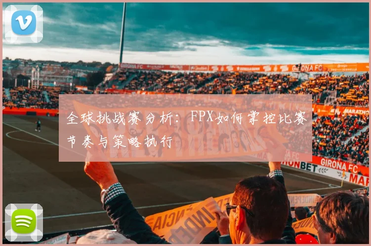 全球挑战赛分析：FPX如何掌控比赛节奏与策略执行