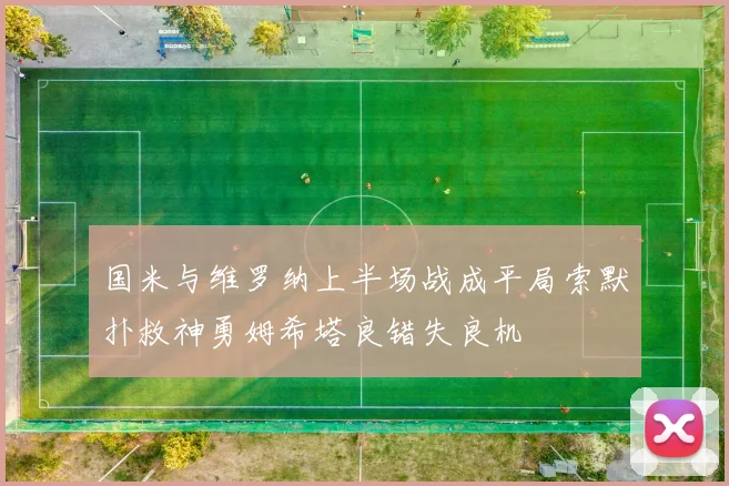 国米与维罗纳上半场战成平局索默扑救神勇姆希塔良错失良机