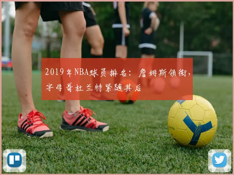 2019年NBA球员排名：詹姆斯领衔，字母哥杜兰特紧随其后